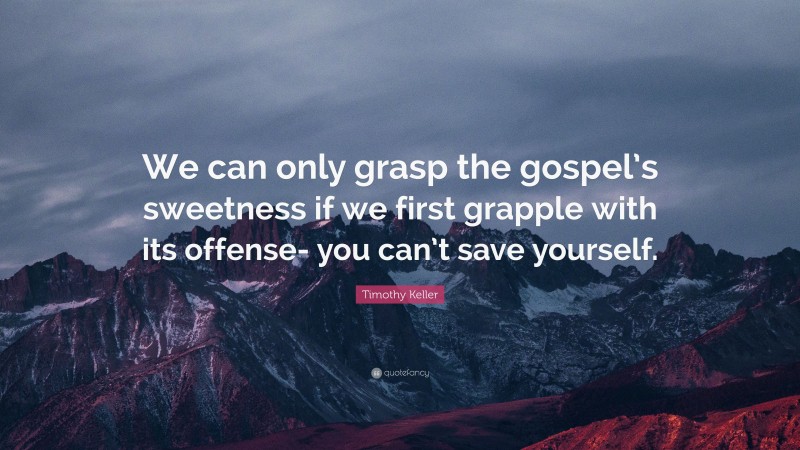 Timothy Keller Quote: “We can only grasp the gospel’s sweetness if we first grapple with its offense- you can’t save yourself.”