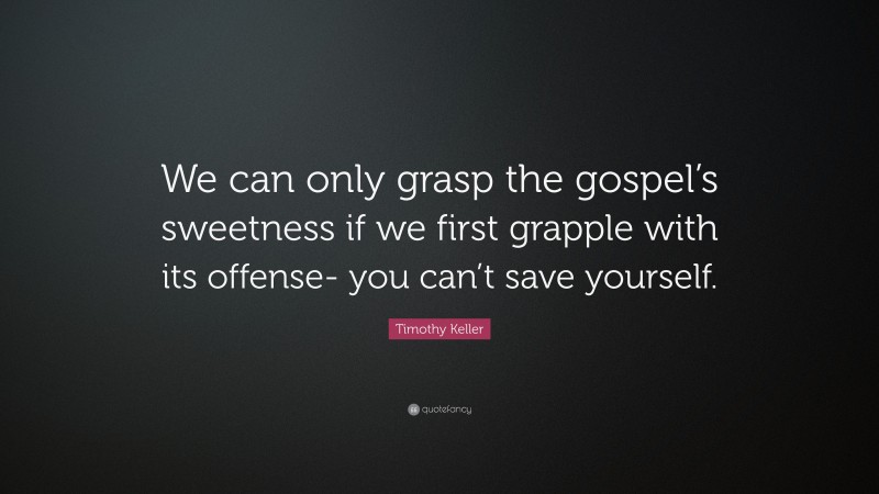 Timothy Keller Quote: “We can only grasp the gospel’s sweetness if we first grapple with its offense- you can’t save yourself.”