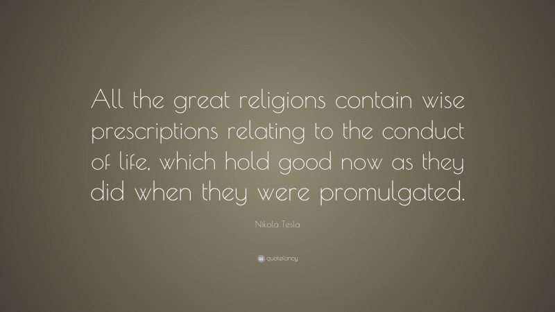 Nikola Tesla Quote: “All the great religions contain wise prescriptions relating to the conduct of life, which hold good now as they did when they were promulgated.”