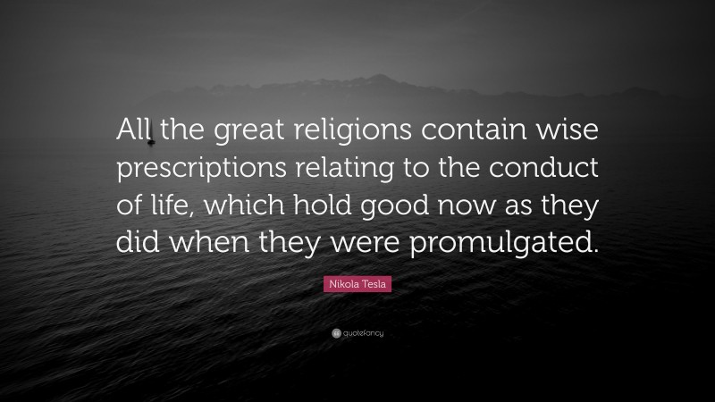Nikola Tesla Quote: “All the great religions contain wise prescriptions relating to the conduct of life, which hold good now as they did when they were promulgated.”