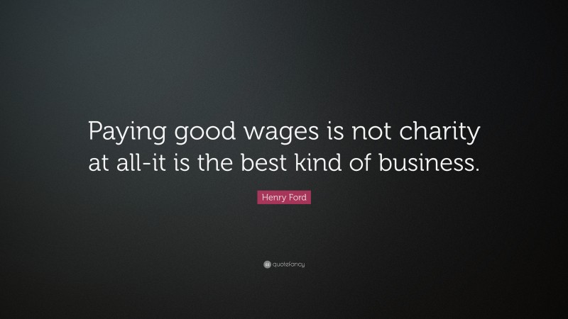 Henry Ford Quote: “Paying good wages is not charity at all-it is the best kind of business.”