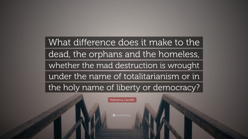 Mahatma Gandhi Quote: “What difference does it make to the dead, the orphans and the homeless, whether the mad destruction is wrought under the name of totalitarianism or in the holy name of liberty or democracy?”
