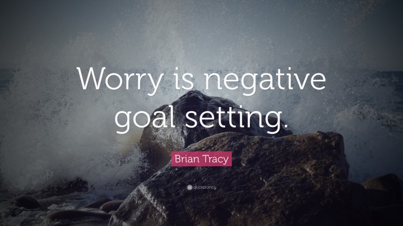 Brian Tracy Quote: “Worry is negative goal setting.”