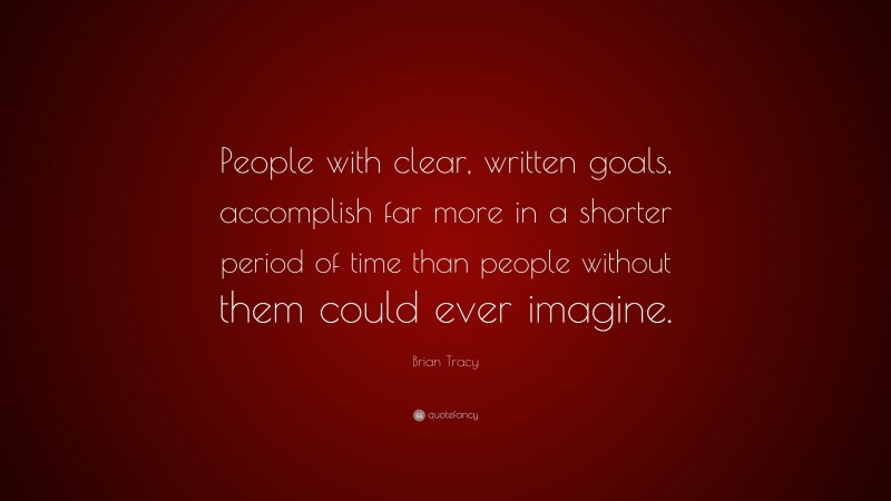 Brian Tracy Quote: “People with clear, written goals, accomplish far more in a shorter period of time than people without them could ever imagine.”