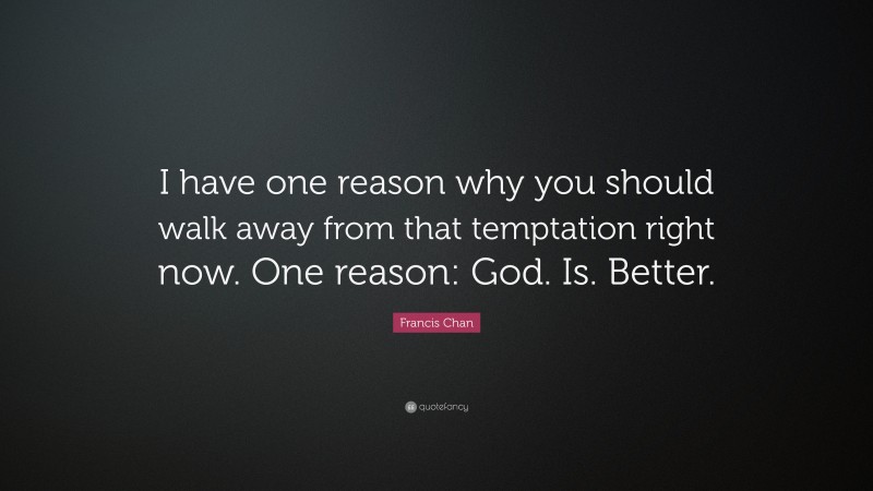 Francis Chan Quote: “I have one reason why you should walk away from that temptation right now. One reason: God. Is. Better.”