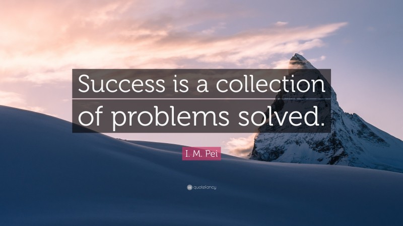 I. M. Pei Quote: “Success is a collection of problems solved.”