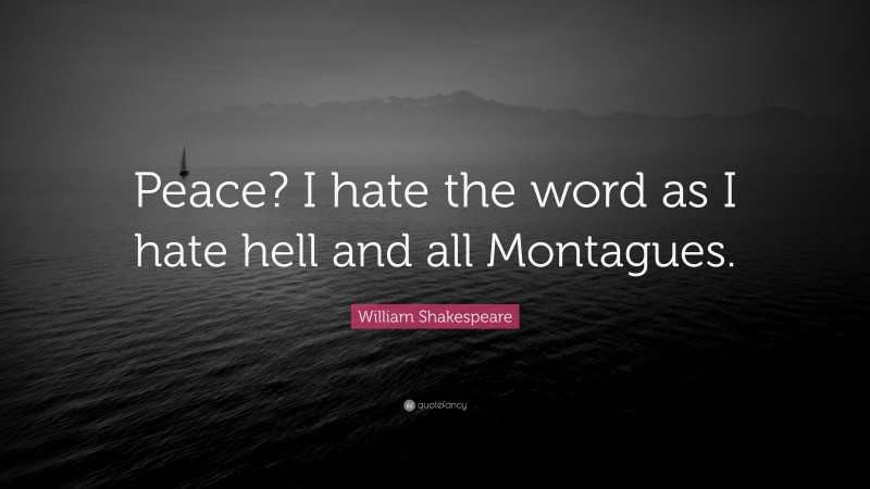William Shakespeare Quote: “Peace? I hate the word as I hate hell and all Montagues.”