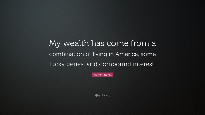 Warren Buffett Quote: “My wealth has come from a combination of living in America, some lucky genes, and compound interest.”