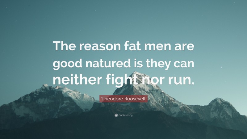 Theodore Roosevelt Quote: “The reason fat men are good natured is they can neither fight nor run.”