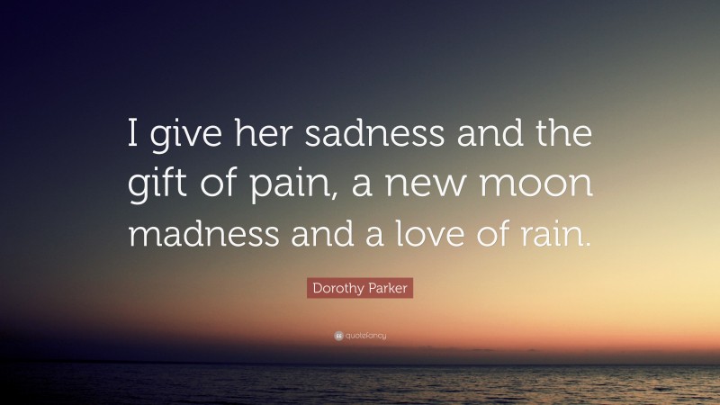 Dorothy Parker Quote: “I give her sadness and the gift of pain, a new moon madness and a love of rain.”