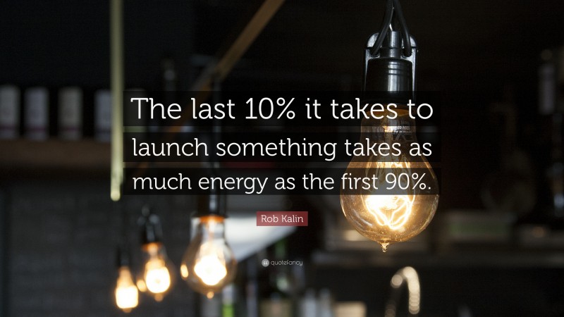 Rob Kalin Quote: “The last 10% it takes to launch something takes as much energy as the first 90%.”
