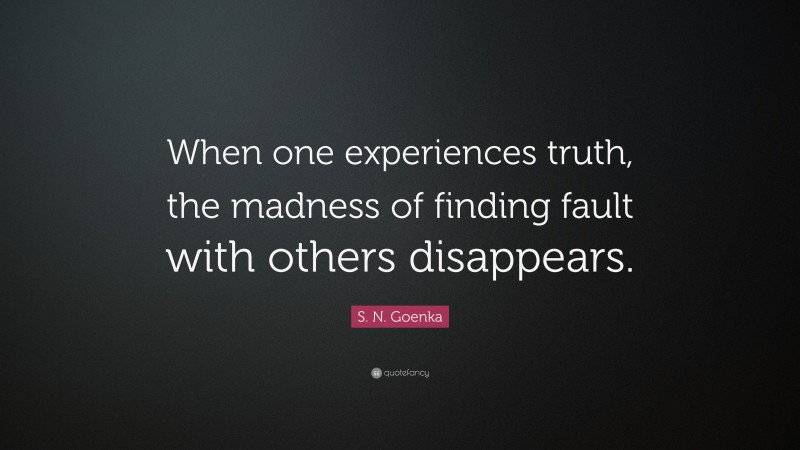S. N. Goenka Quote: “When one experiences truth, the madness of finding fault with others disappears.”