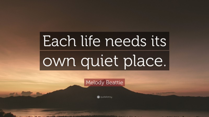 Melody Beattie Quote: “Each life needs its own quiet place.”