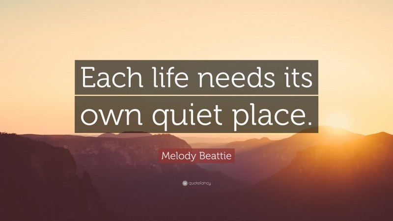 Melody Beattie Quote: “Each life needs its own quiet place.”