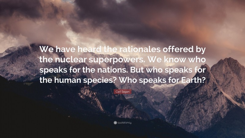 Carl Sagan Quote: “We have heard the rationales offered by the nuclear superpowers. We know who speaks for the nations. But who speaks for the human species? Who speaks for Earth?”