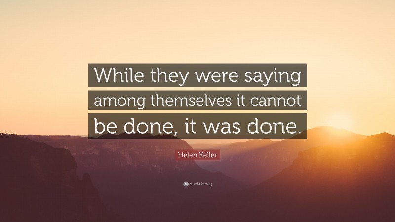 Helen Keller Quote: “While they were saying among themselves it cannot be done, it was done.”