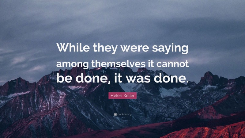 Helen Keller Quote: “While they were saying among themselves it cannot be done, it was done.”
