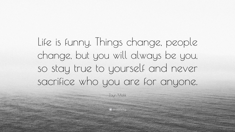 Zayn Malik Quote: “Life is funny. Things change, people change, but you will always be you, so stay true to yourself and never sacrifice who you are for anyone.”