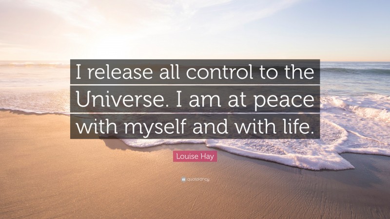 Louise Hay Quote: “I release all control to the Universe. I am at peace with myself and with life.”