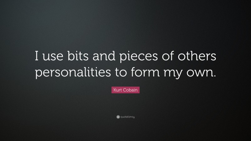 Kurt Cobain Quote: “I use bits and pieces of others personalities to form my own.”