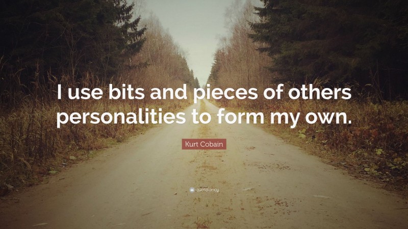 Kurt Cobain Quote: “I use bits and pieces of others personalities to form my own.”
