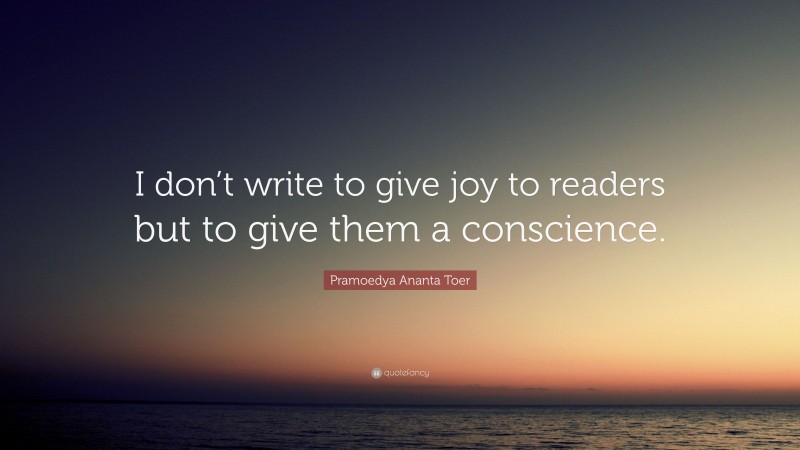 Pramoedya Ananta Toer Quote: “I don’t write to give joy to readers but to give them a conscience.”