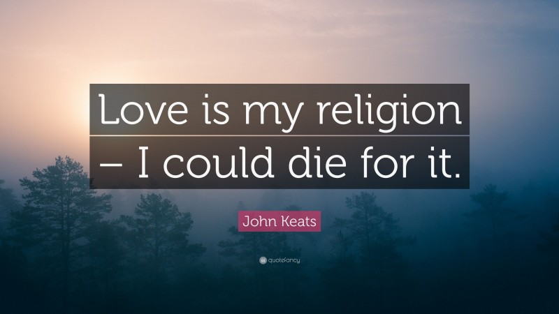 John Keats Quote: “Love is my religion – I could die for it.”