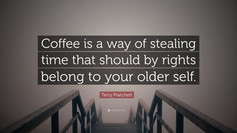 Terry Pratchett Quote: “Coffee is a way of stealing time that should by rights belong to your older self.”