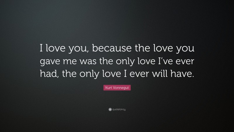 Kurt Vonnegut Quote: “I love you, because the love you gave me was the only love I’ve ever had, the only love I ever will have.”