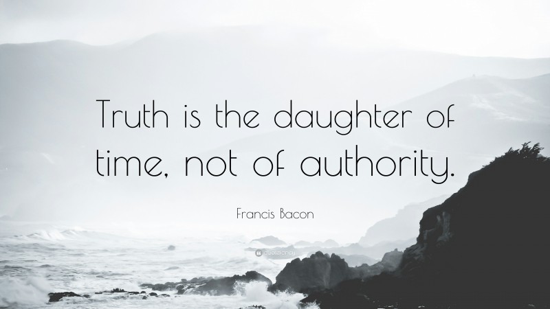 Francis Bacon Quote: “Truth is the daughter of time, not of authority.”