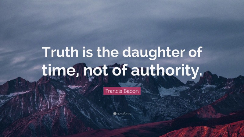 Francis Bacon Quote: “Truth is the daughter of time, not of authority.”