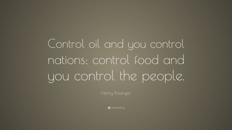 Henry Kissinger Quote: “Control oil and you control nations; control food and you control the people.”