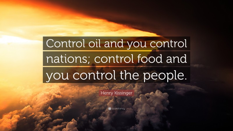 Henry Kissinger Quote: “Control oil and you control nations; control food and you control the people.”