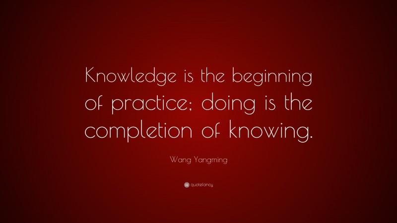 Wang Yangming Quote: “Knowledge is the beginning of practice; doing is the completion of knowing.”