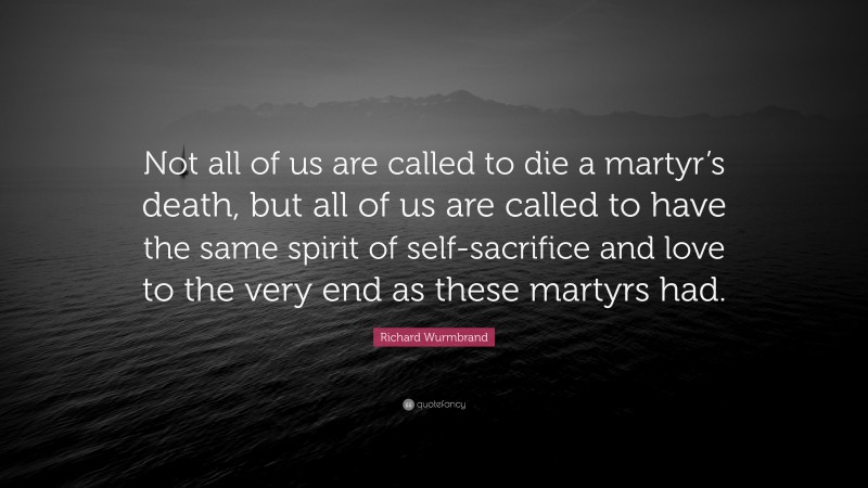 Richard Wurmbrand Quote: “Not all of us are called to die a martyr’s death, but all of us are called to have the same spirit of self-sacrifice and love to the very end as these martyrs had.”