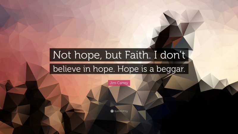 Jim Carrey Quote “not Hope But Faith I Don T Believe In Hope Hope Is A Beggar ”