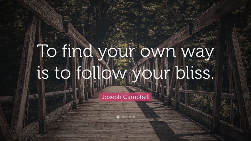 Joseph Campbell Quote: “To find your own way is to follow your bliss.”