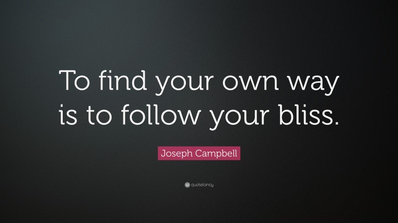 Joseph Campbell Quote: “To find your own way is to follow your bliss.”