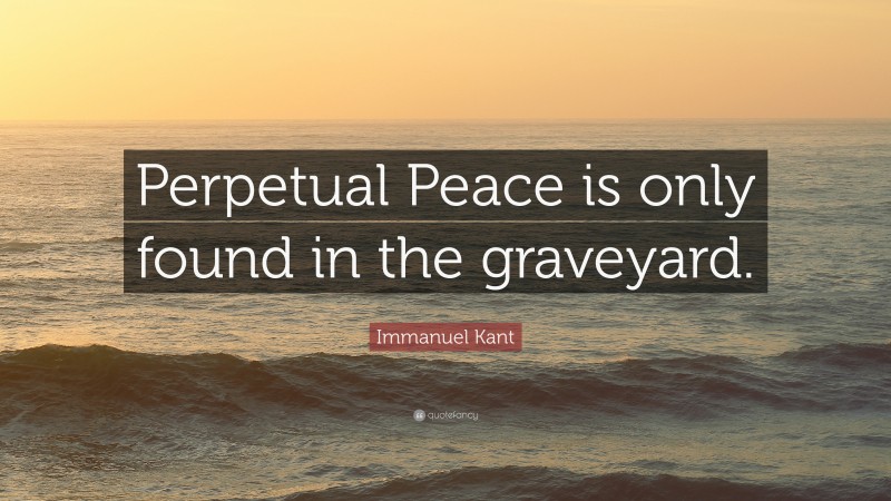 Immanuel Kant Quote: “Perpetual Peace is only found in the graveyard.”