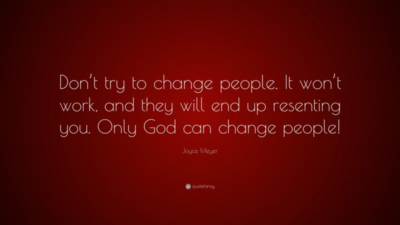 Joyce Meyer Quote: “Don’t try to change people. It won’t work, and they will end up resenting you. Only God can change people!”