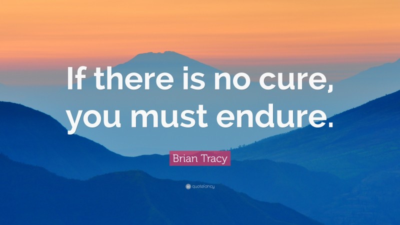 Brian Tracy Quote: “If there is no cure, you must endure.”