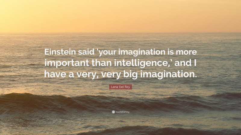 Lana Del Rey Quote: “Einstein said ‘your imagination is more important than intelligence,’ and I have a very, very big imagination.”