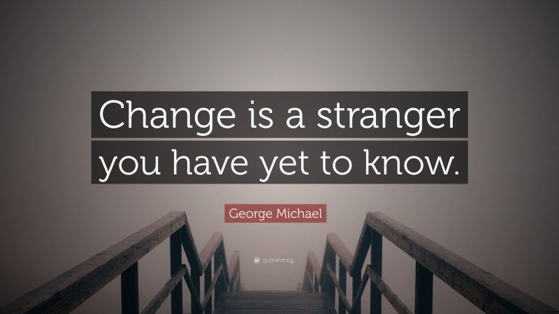 George Michael Quote: “Change is a stranger you have yet to know.”