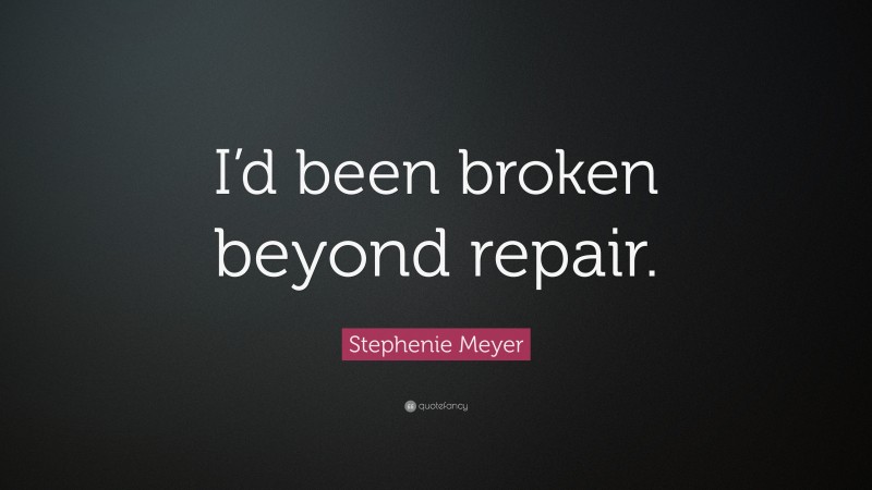 Stephenie Meyer Quote: “I’d been broken beyond repair.”