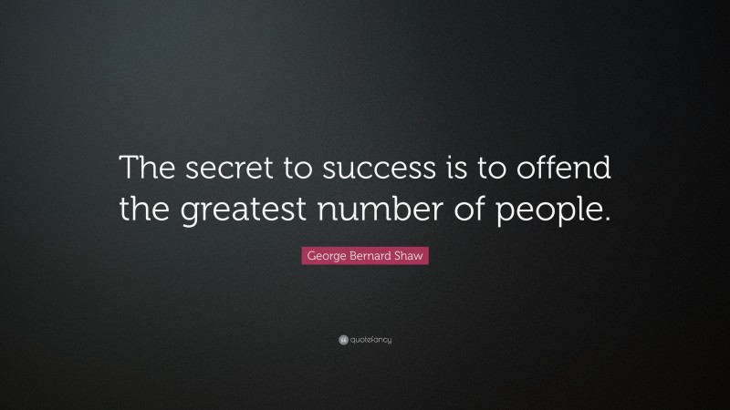 George Bernard Shaw Quote: “The secret to success is to offend the greatest number of people.”