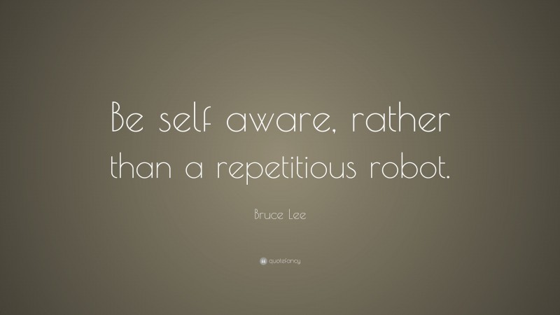 Bruce Lee Quote: “Be self aware, rather than a repetitious robot.”