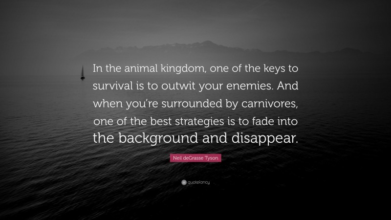 Neil deGrasse Tyson Quote: “In the animal kingdom, one of the keys to survival is to outwit your enemies. And when you’re surrounded by carnivores, one of the best strategies is to fade into the background and disappear.”
