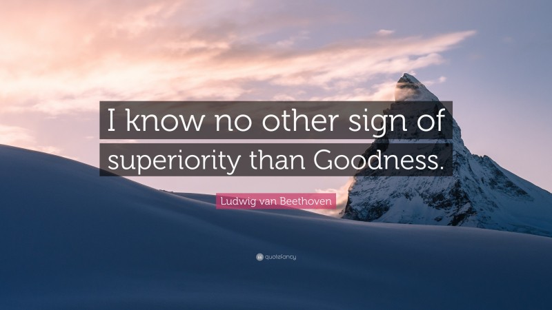 Ludwig van Beethoven Quote: “I know no other sign of superiority than Goodness.”