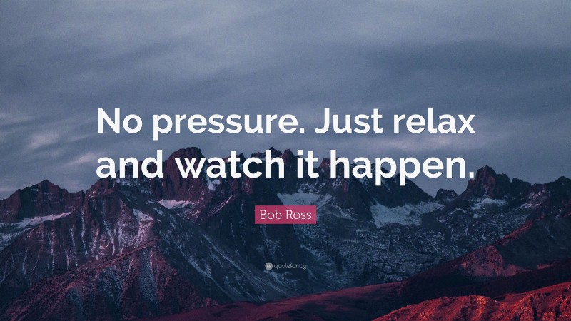 Bob Ross Quote: “No pressure. Just relax and watch it happen.”