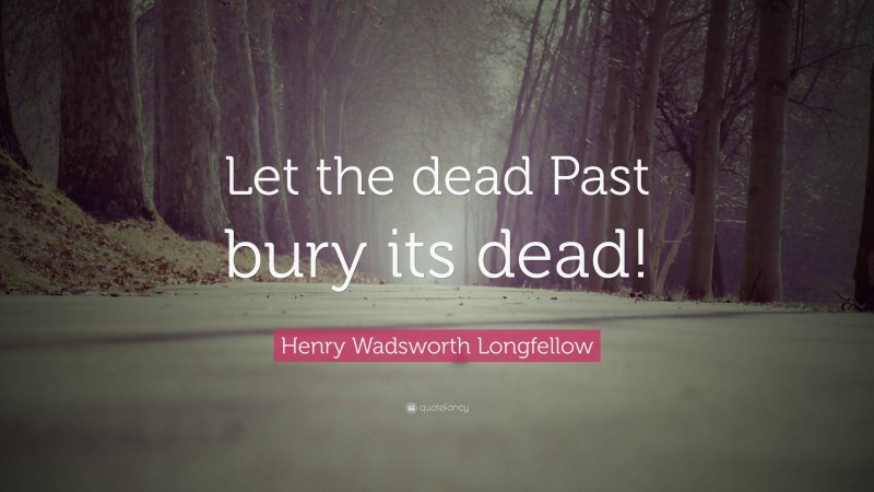 Henry Wadsworth Longfellow Quote: “Let the dead Past bury its dead!”